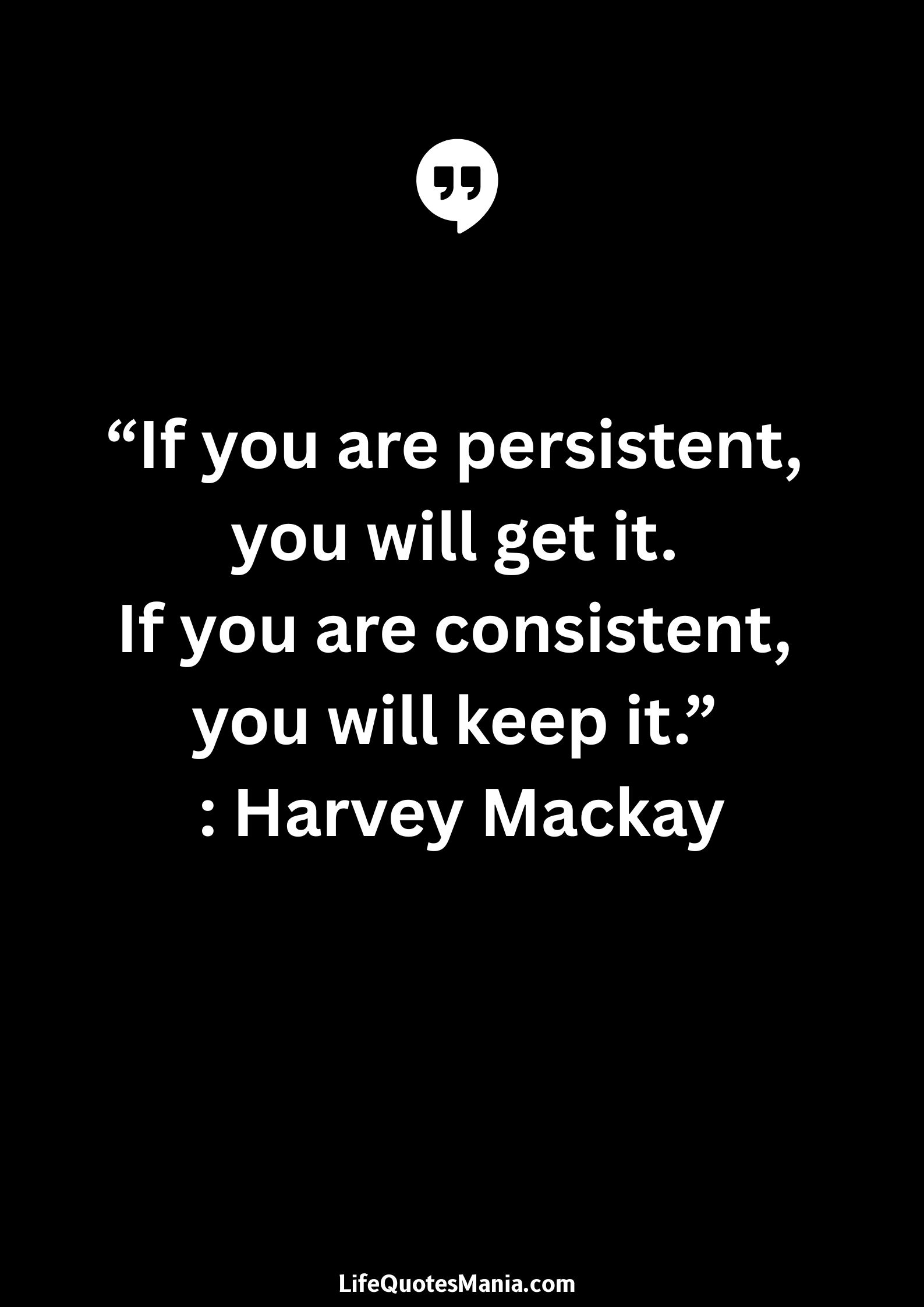 “If you are persistent, you will get it. If you are consistent, you will keep it.” : Harvey Mackay
