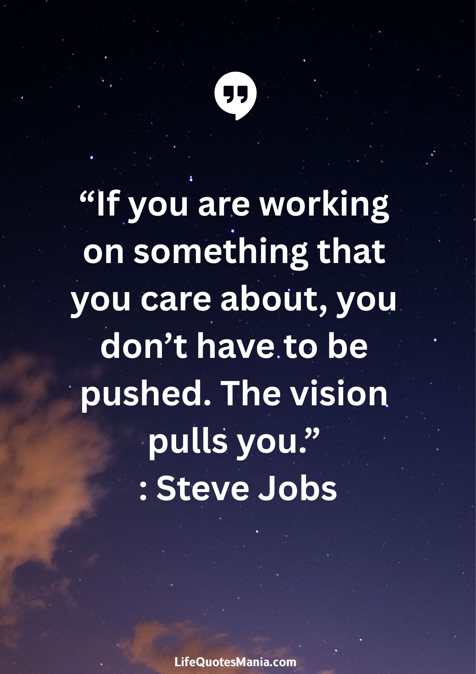 “If you are working on something that you care about, you don’t have to be pushed. The vision pulls you.” : Steve Jobs