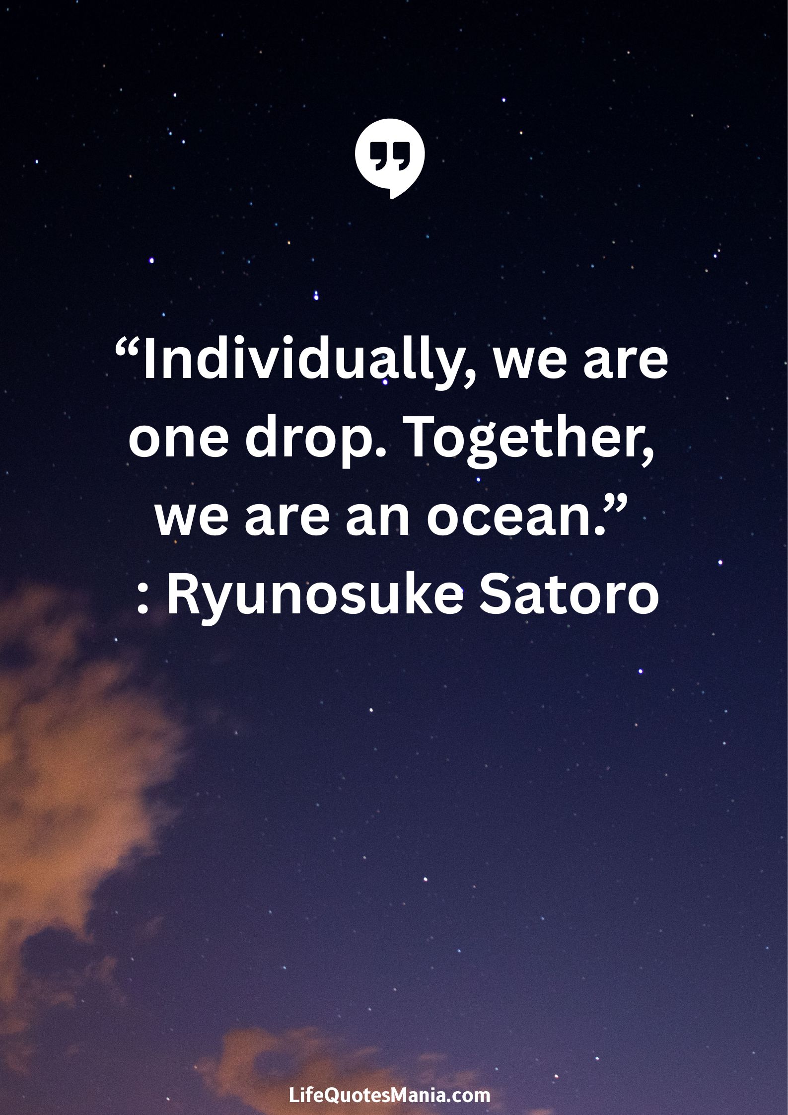 “Individually, we are one drop. Together, we are an ocean.” : Ryunosuke Satoro