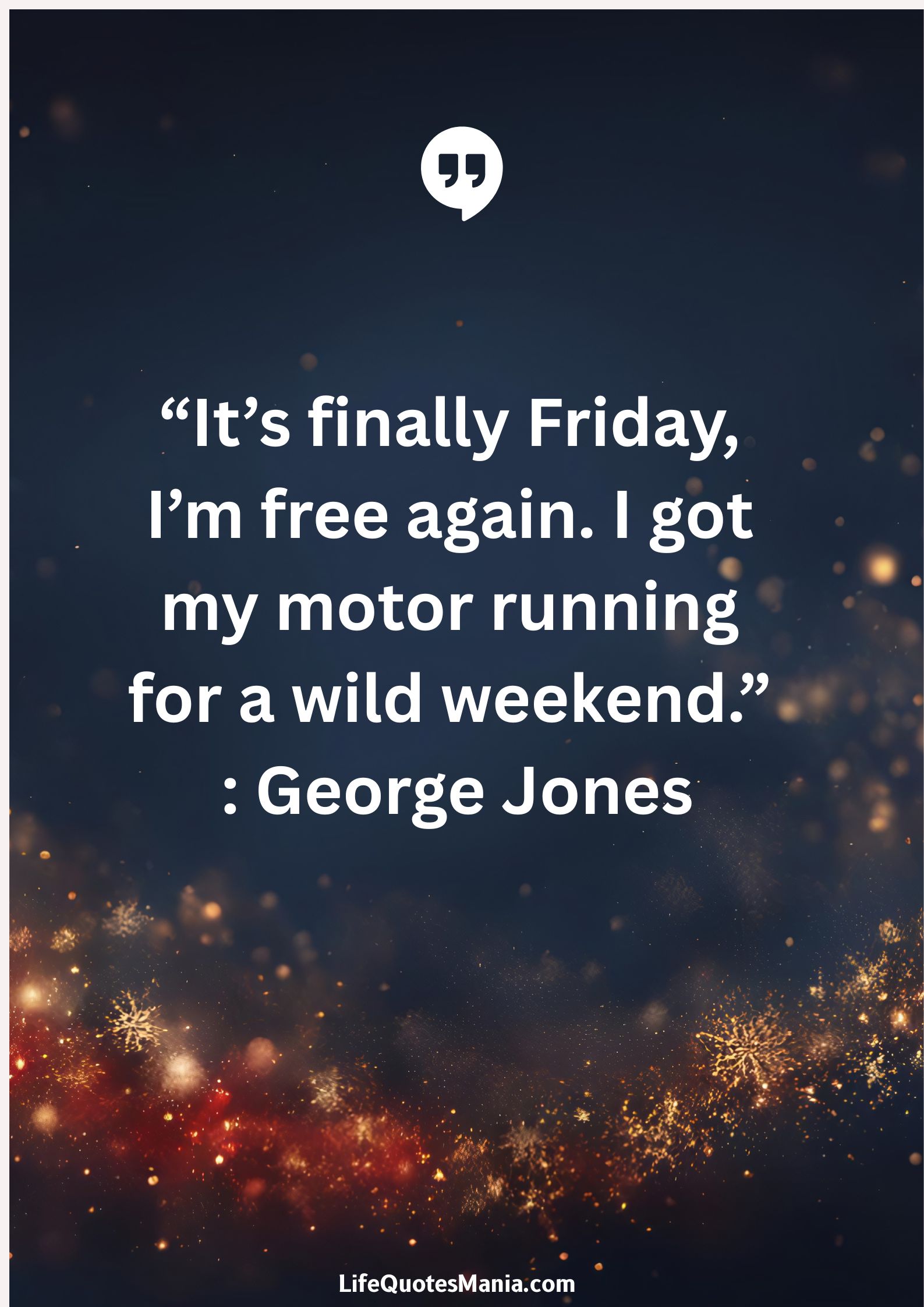 “It’s finally Friday, I’m free again. I got my motor running for a wild weekend.” : George Jones