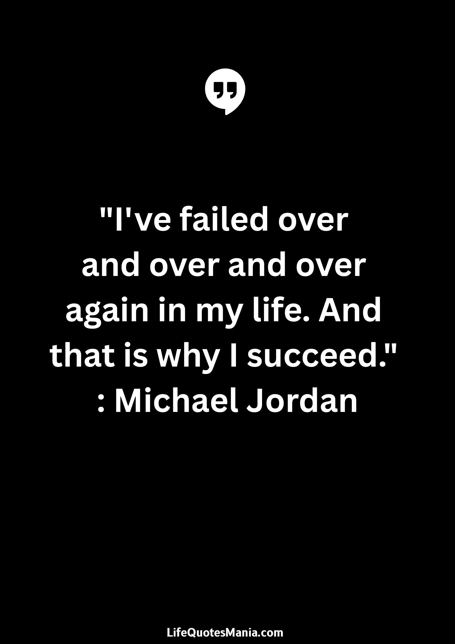 "I've failed over and over and over again in my life. And that is why I succeed." : Michael Jordan