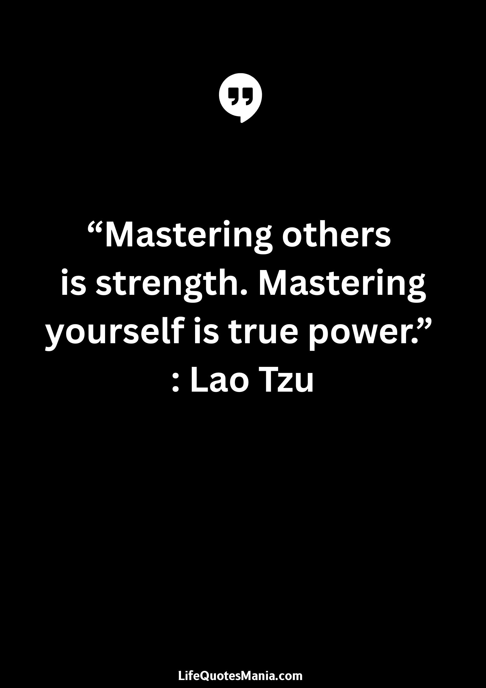 “Mastering others is strength. Mastering yourself is true power.” : Lao Tzu