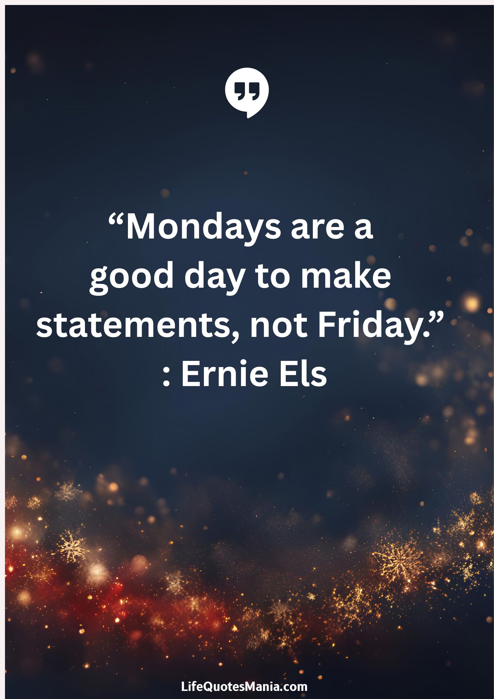 “Mondays are a good day to make statements, not Friday.” : Ernie Els