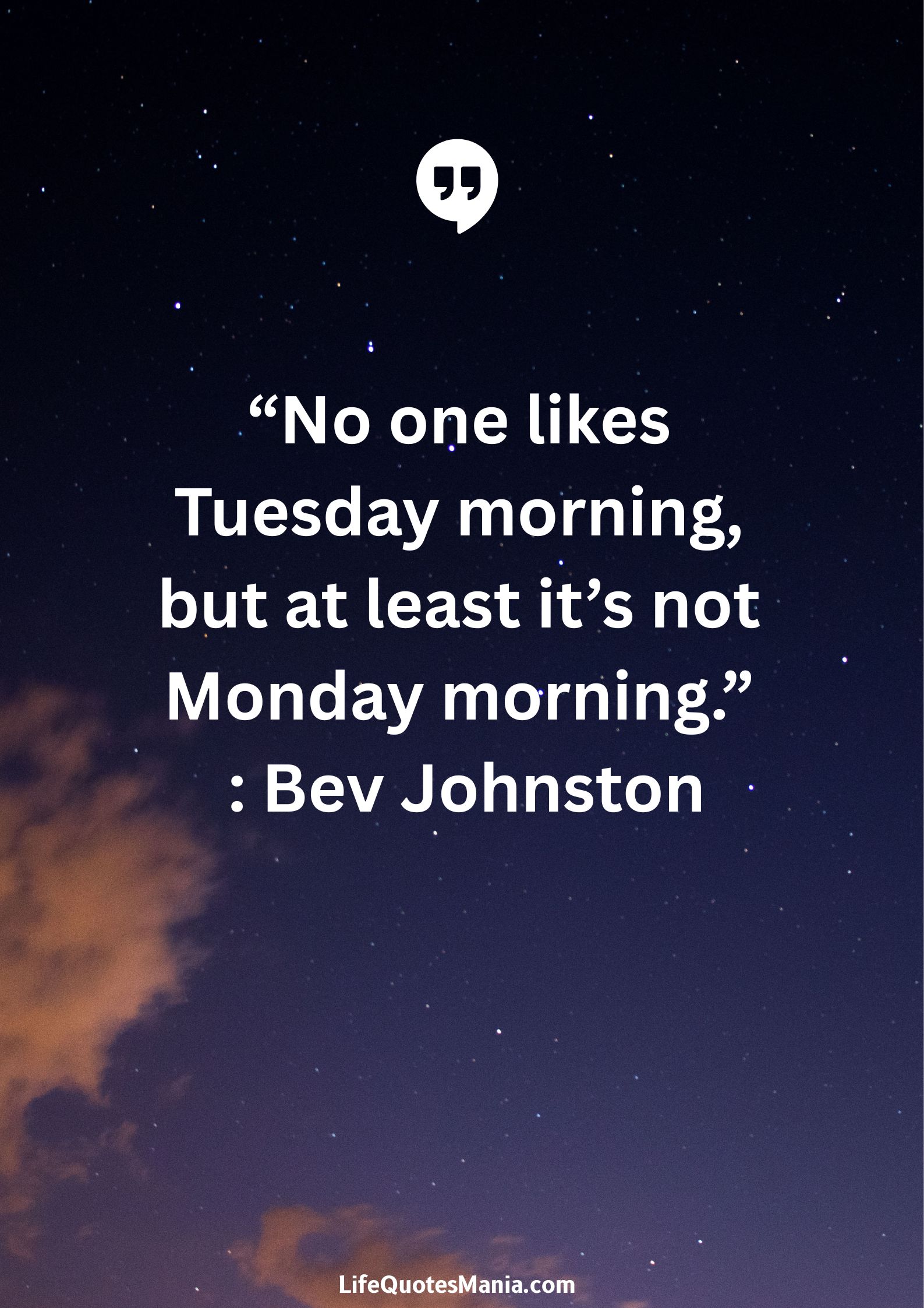 “No one likes Tuesday morning, but at least it’s not Monday morning.” : Bev Johnston