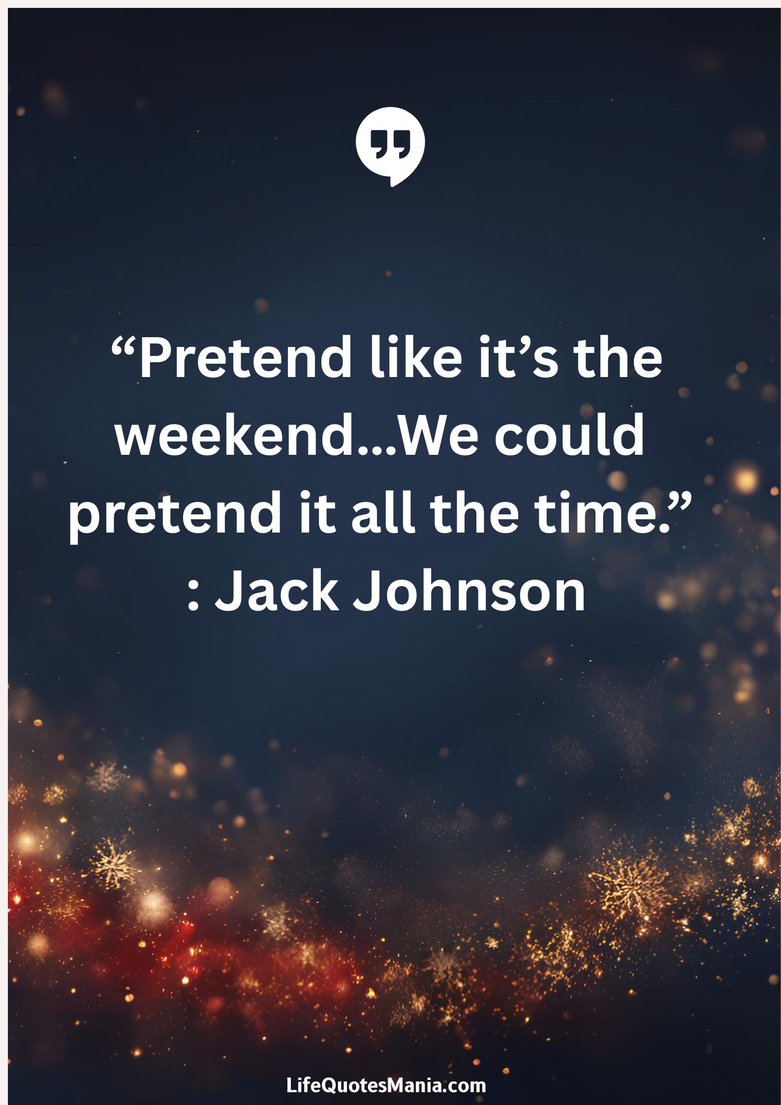 “Pretend like it’s the weekend…We could pretend it all the time.” : Jack Johnson