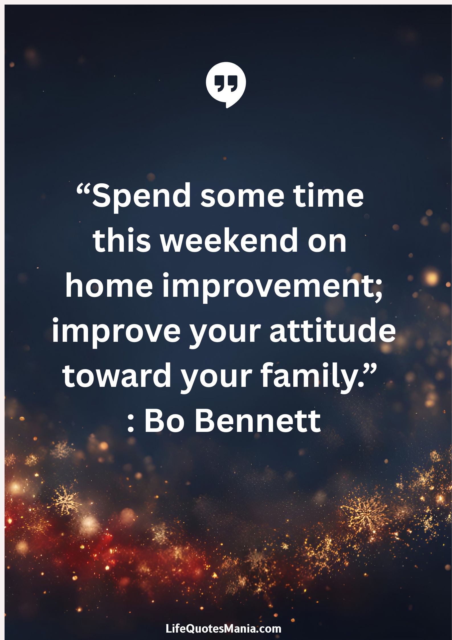 “Spend some time this weekend on home improvement; improve your attitude toward your family.” : Bo Bennett