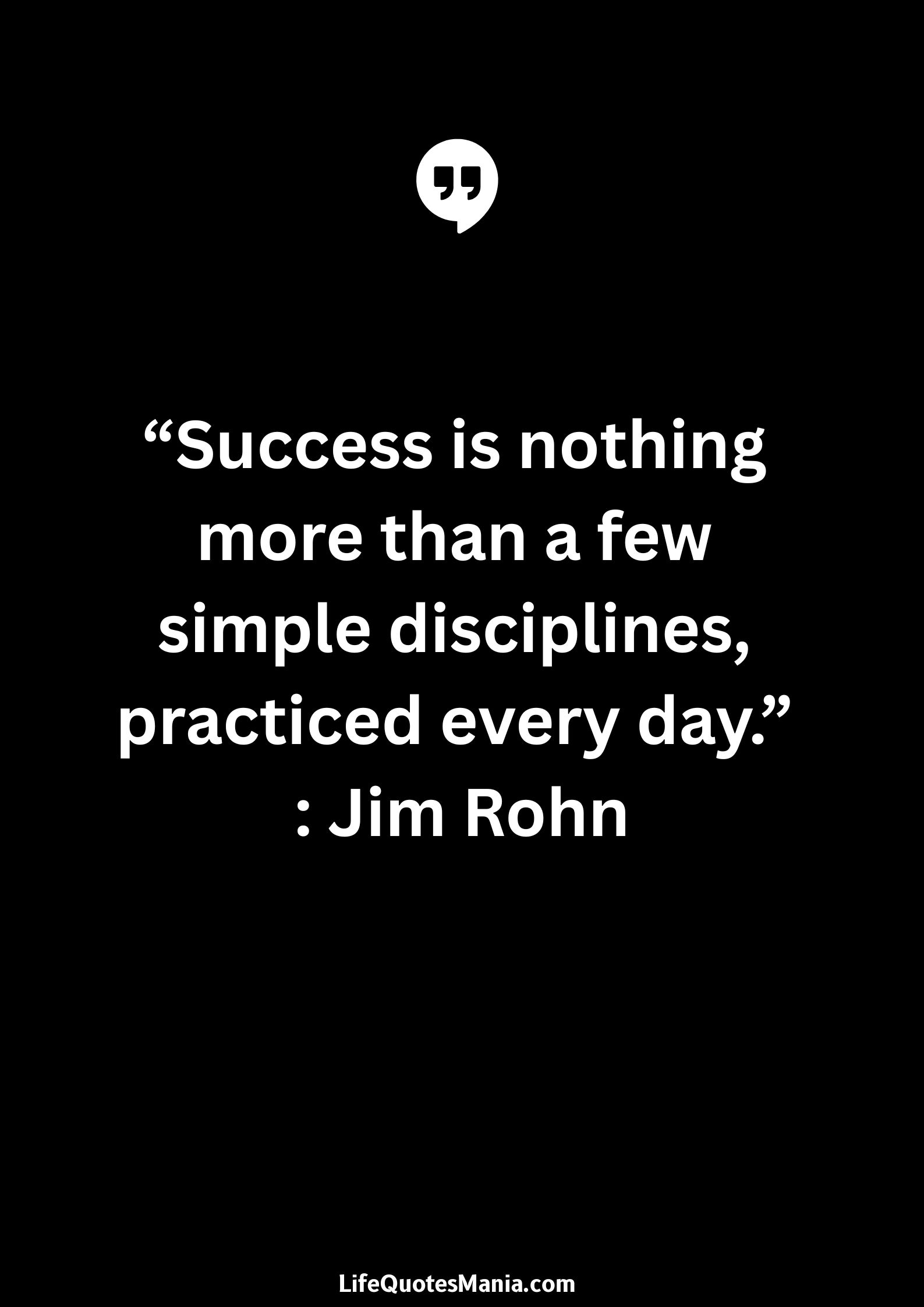 “Success is nothing more than a few simple disciplines, practiced every day.” : Jim Rohn