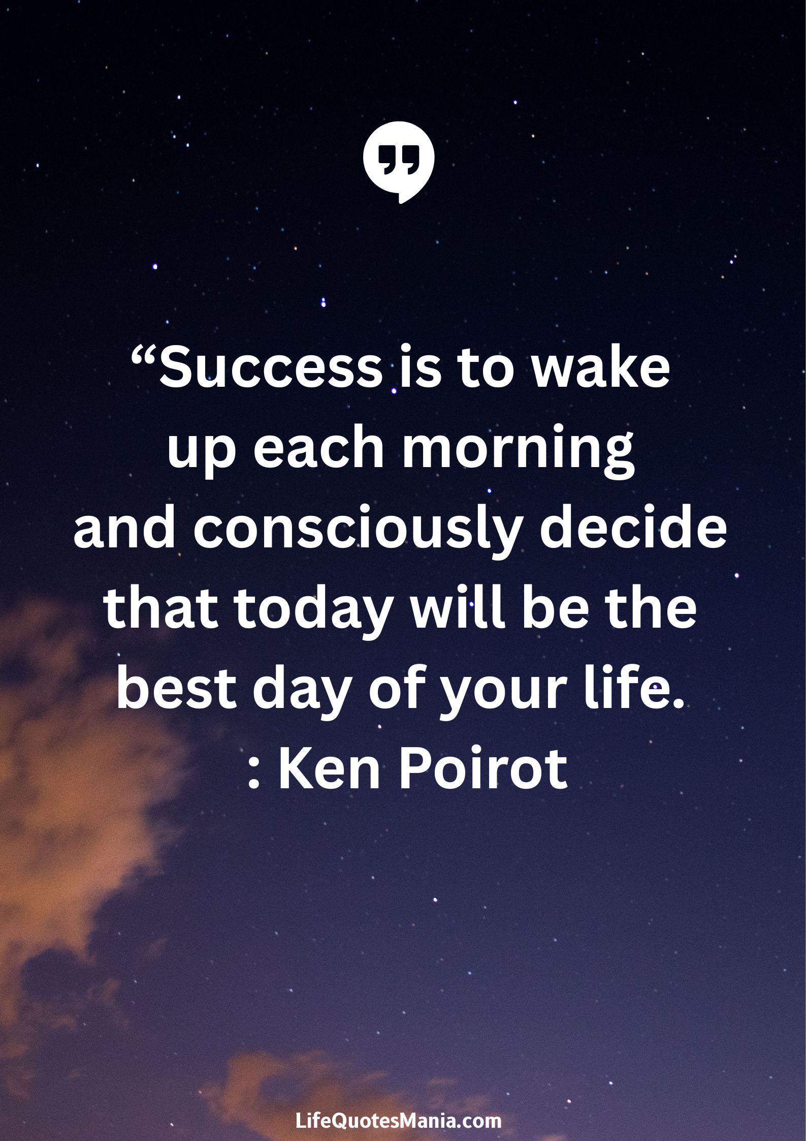 “Success is to wake up each morning and consciously decide that today will be the best day of your life. : Ken Poirot