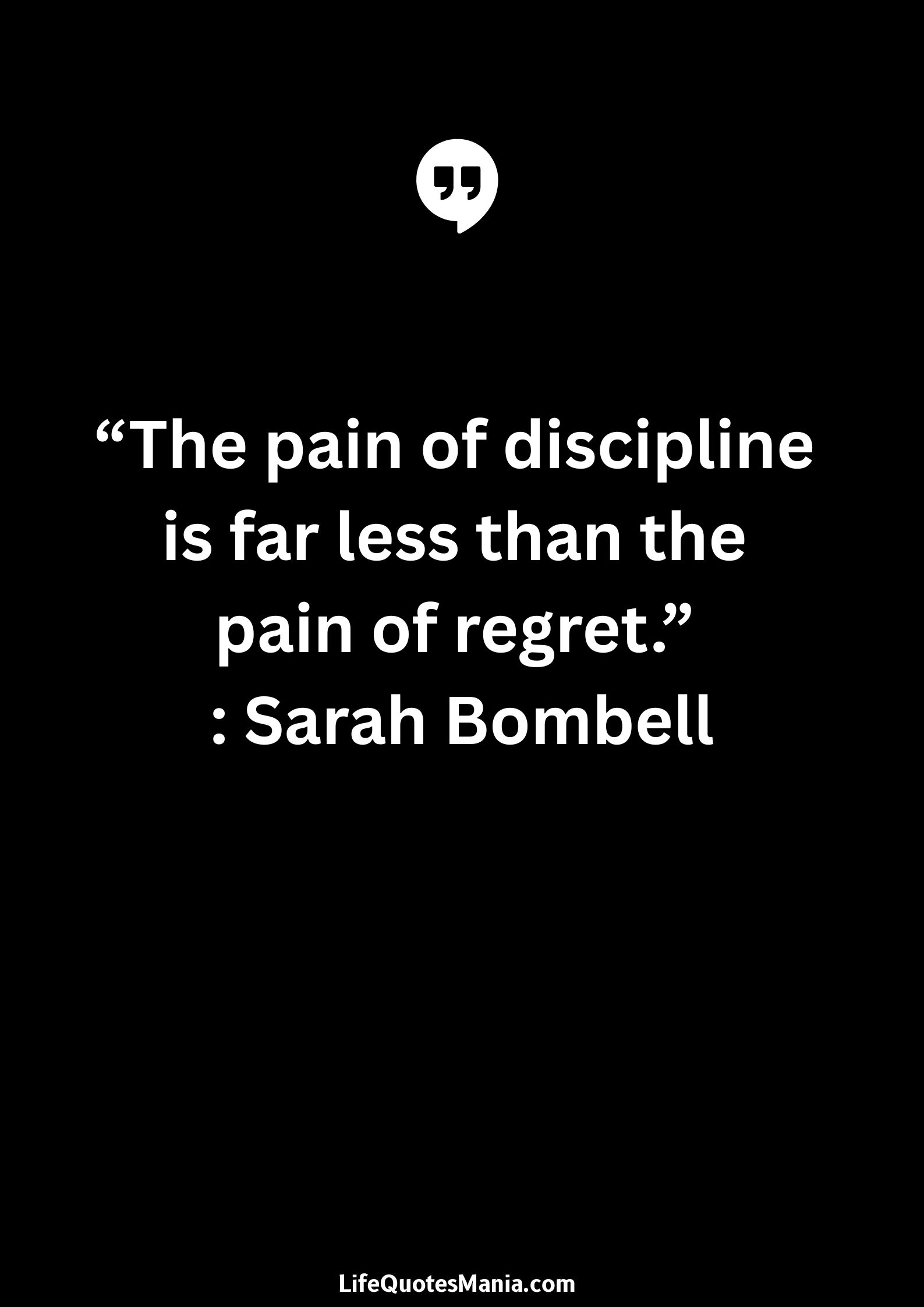 “The pain of discipline is far less than the pain of regret.” : Sarah Bombell
