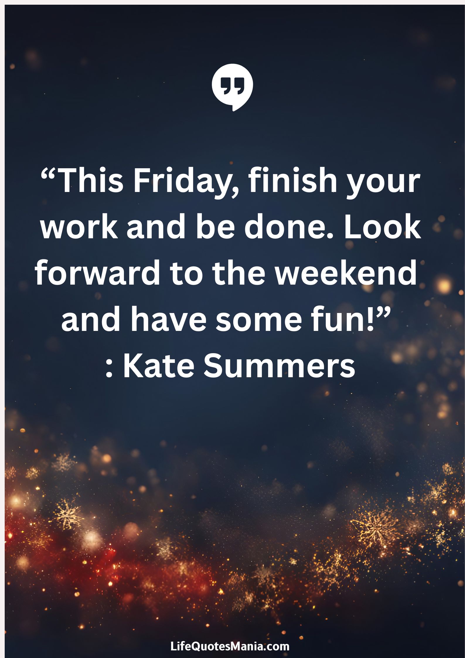 “This Friday, finish your work and be done. Look forward to the weekend and have some fun!” : Kate Summers