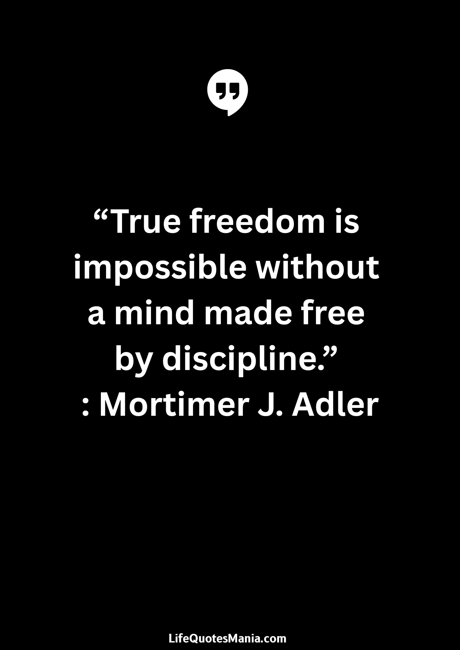 “True freedom is impossible without a mind made free by discipline.” : Mortimer J. Adler