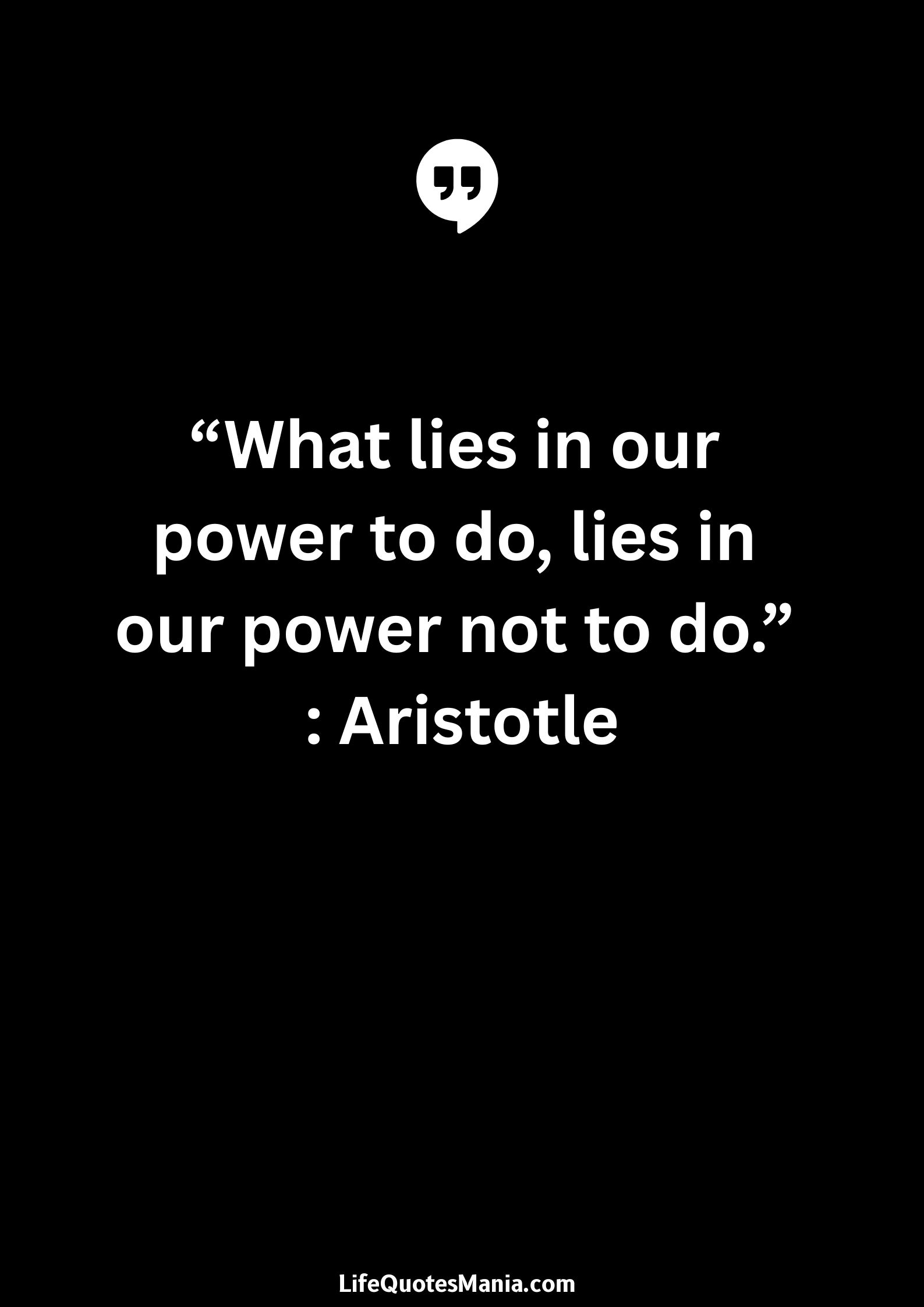 “What lies in our power to do, lies in our power not to do.” : Aristotle