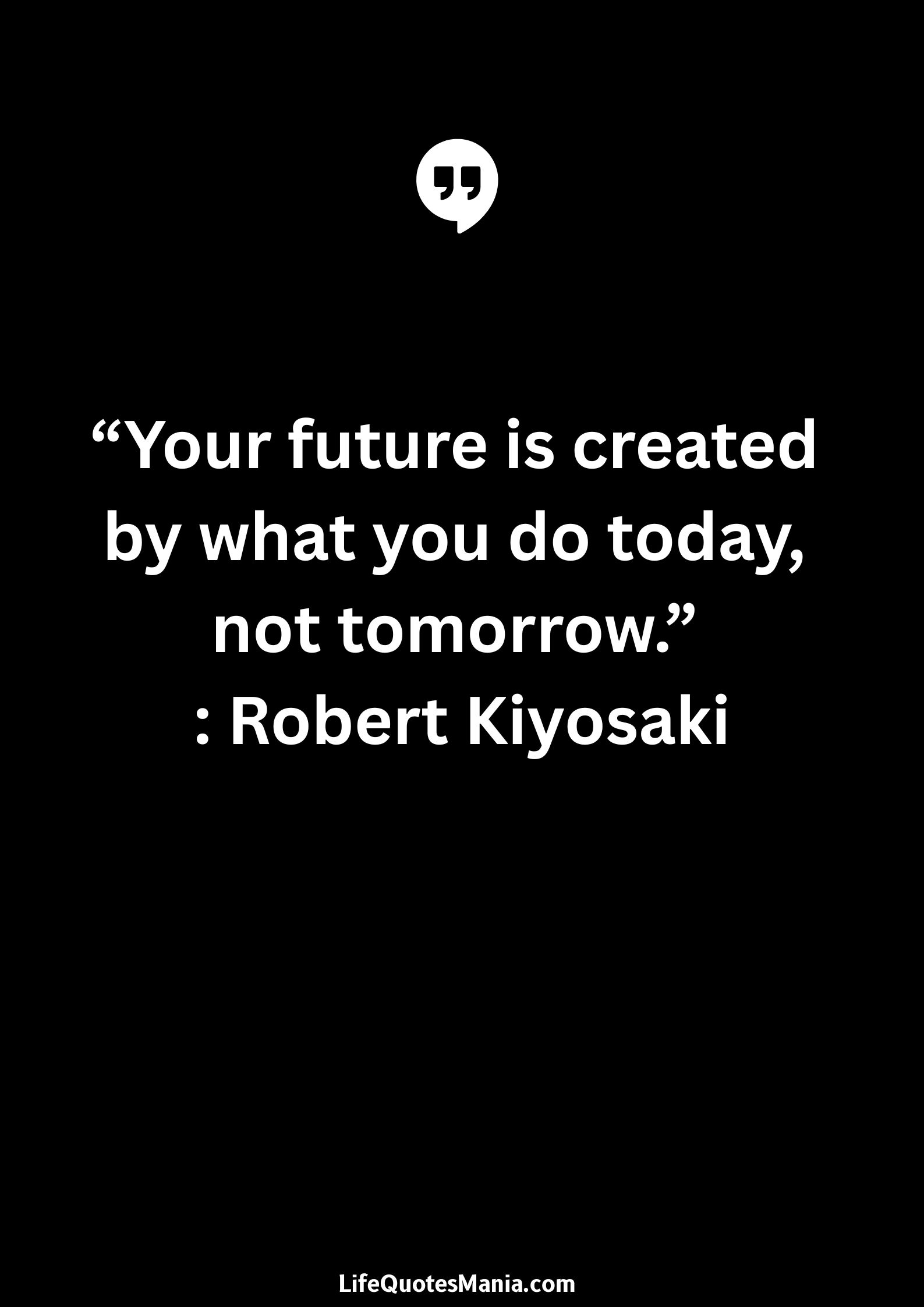 “Your future is created by what you do today, not tomorrow.” : Robert Kiyosaki