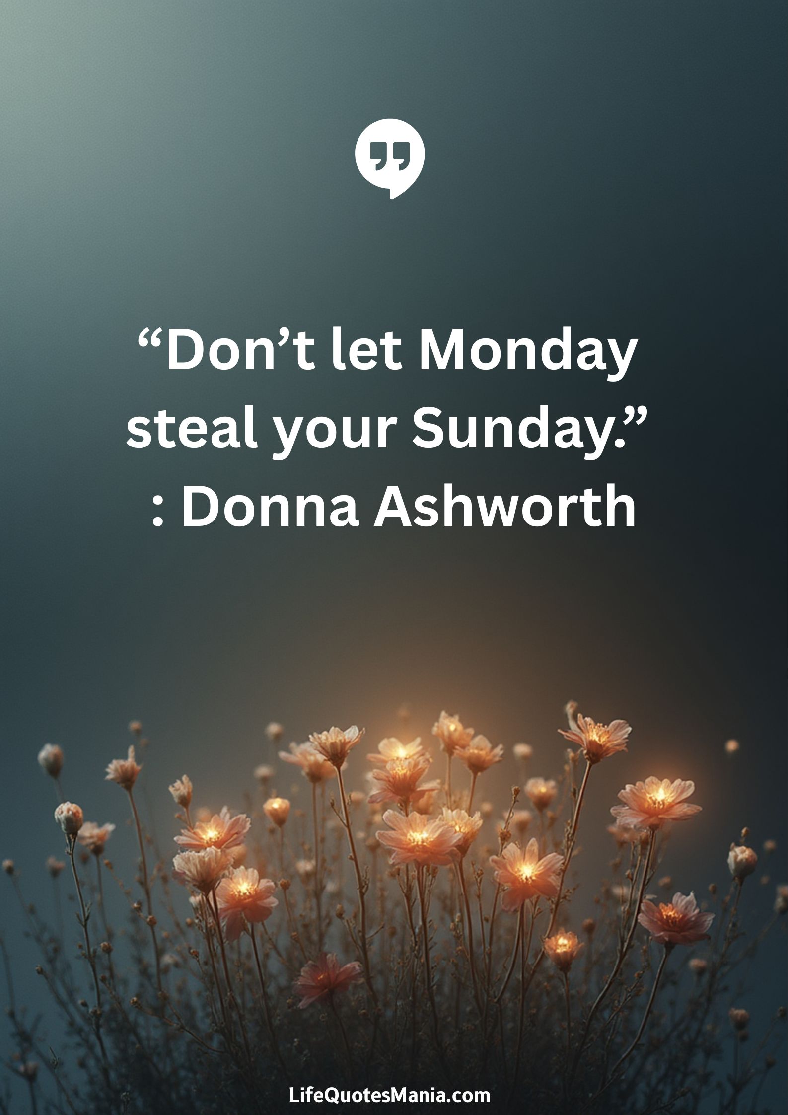 “Don’t let Monday steal your Sunday.” : Donna Ashworth