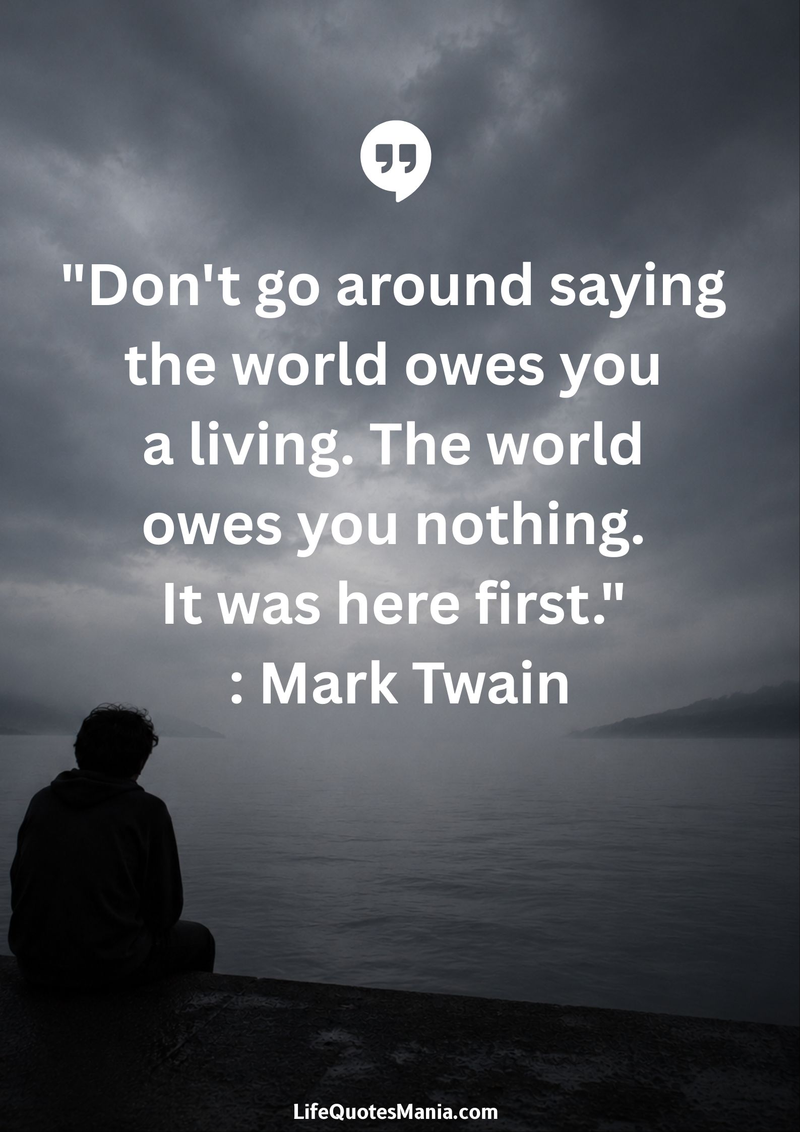 "Don't go around saying the world owes you a living. The world owes you nothing. It was here first." : Mark Twain