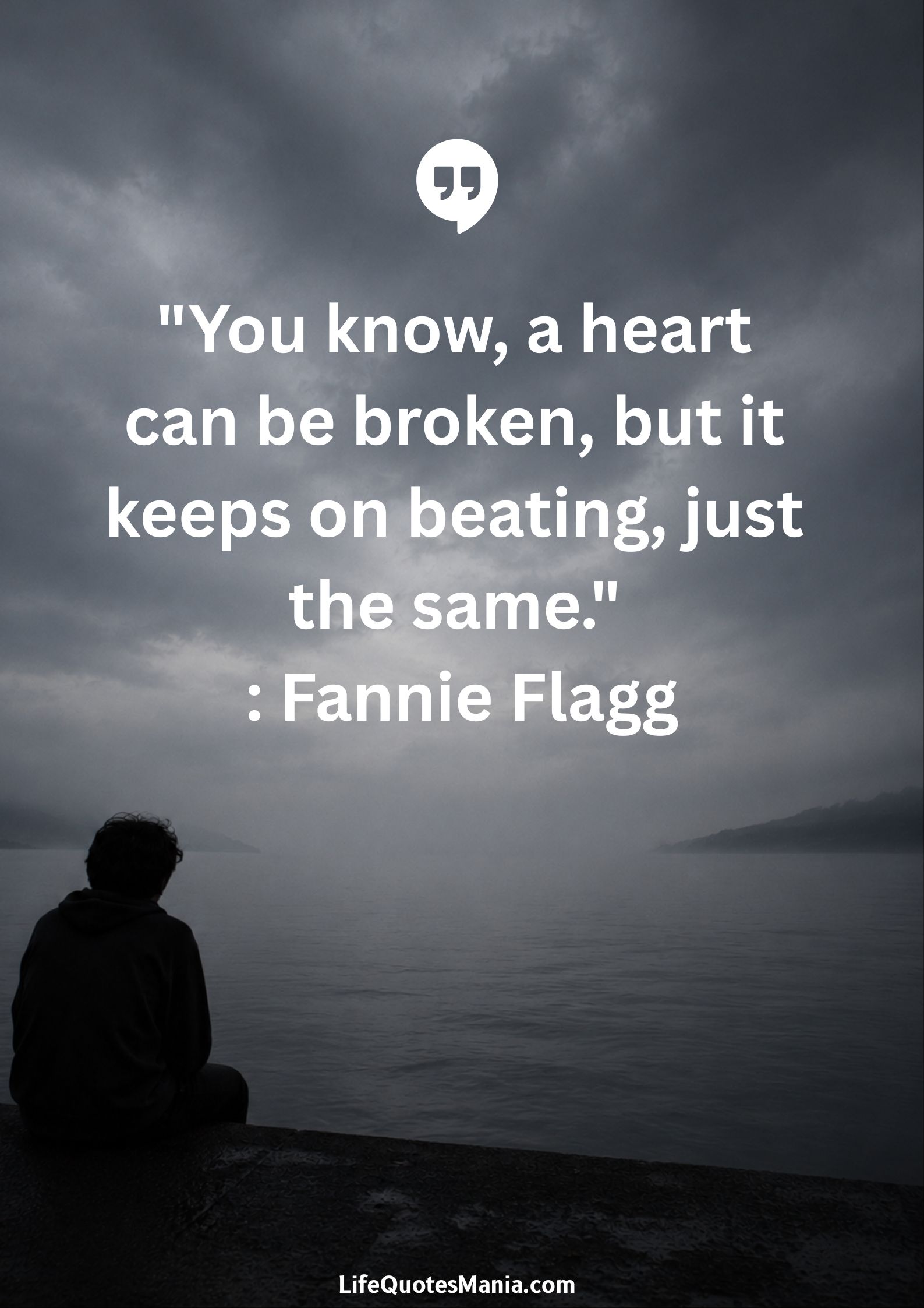 "You know, a heart can be broken, but it keeps on beating, just the same." : Fannie Flagg