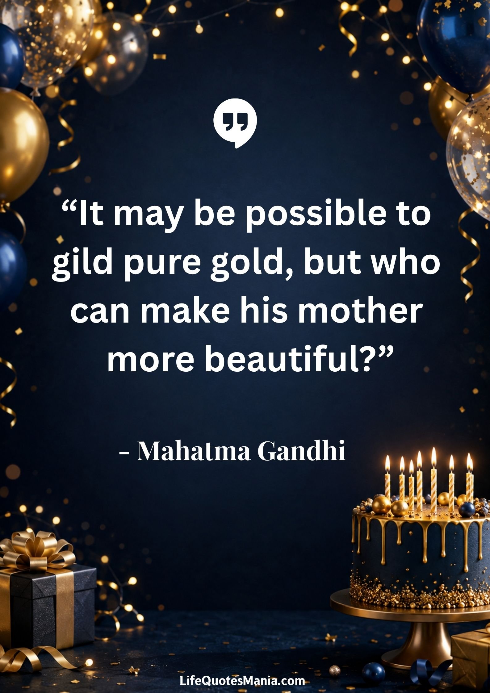 Birthday Quotes for Mom : “It may be possible to gild pure gold, but who can make his mother more beautiful?” - Mahatma Gandhi