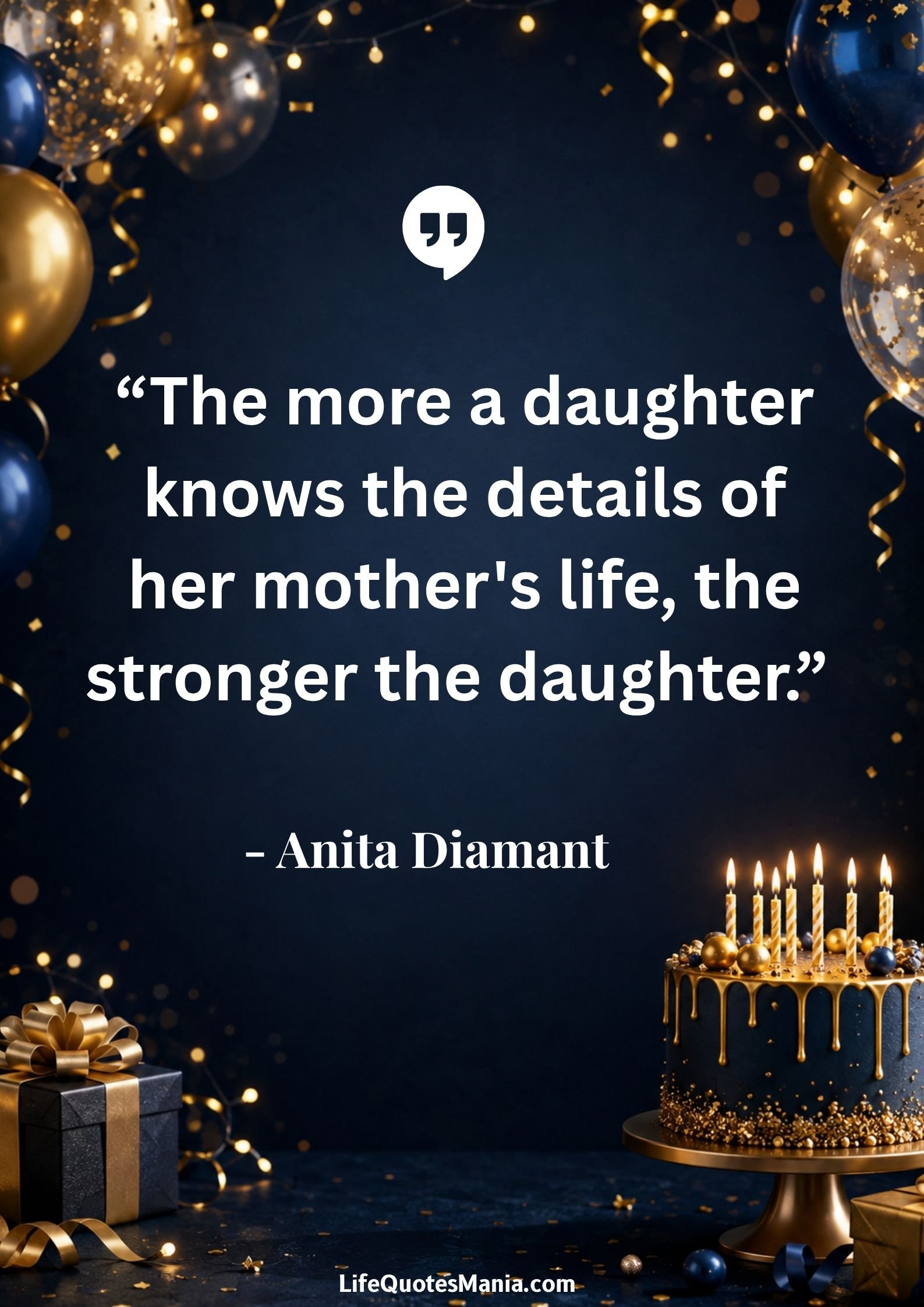 Birthday Quotes for Daughter : “The more a daughter knows the details of her mother's life, the stronger the daughter.” - Anita Diamant