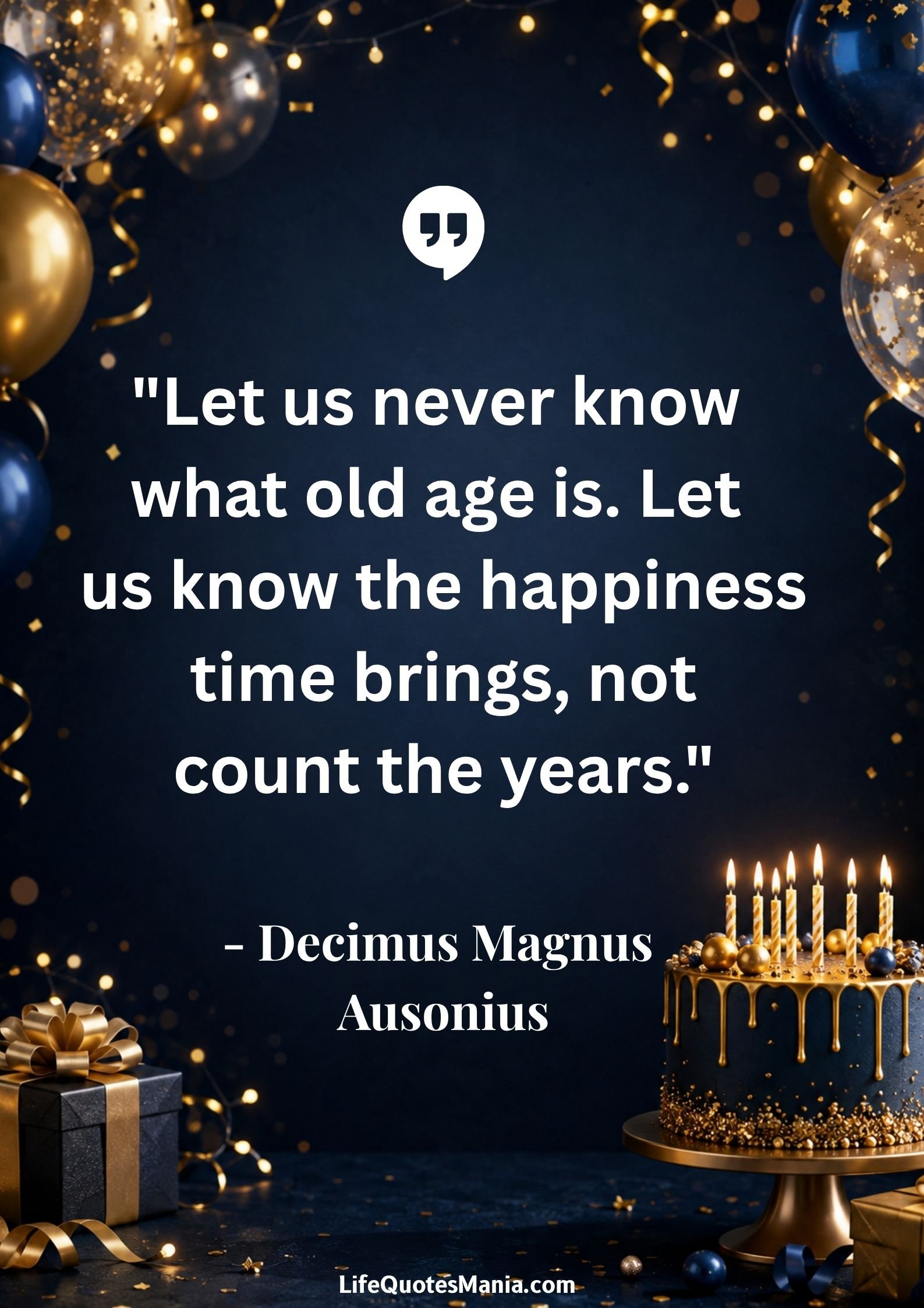 Happy Birthday Quotes : "Let us never know what old age is. Let us know the happiness time brings, not count the years." - Decimus Magnus Ausonius